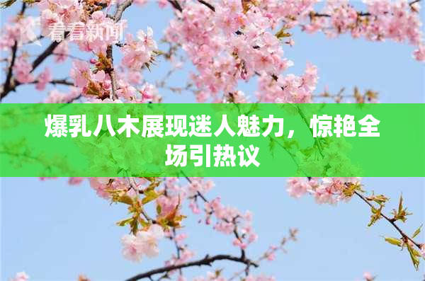 爆乳八木展现迷人魅力，惊艳全场引热议