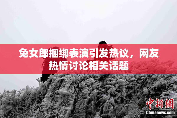 兔女郎捆绑表演引发热议，网友热情讨论相关话题
