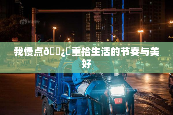 我慢点🌿‌重拾生活的节奏与美好