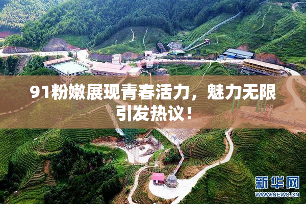91粉嫩展现青春活力，魅力无限引发热议！