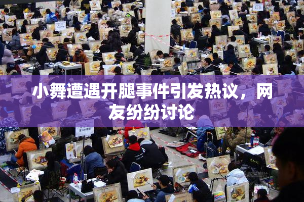 小舞遭遇开腿事件引发热议，网友纷纷讨论