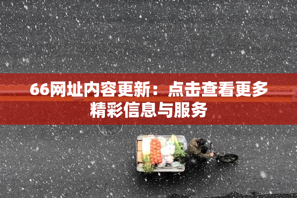 66网址内容更新：点击查看更多精彩信息与服务