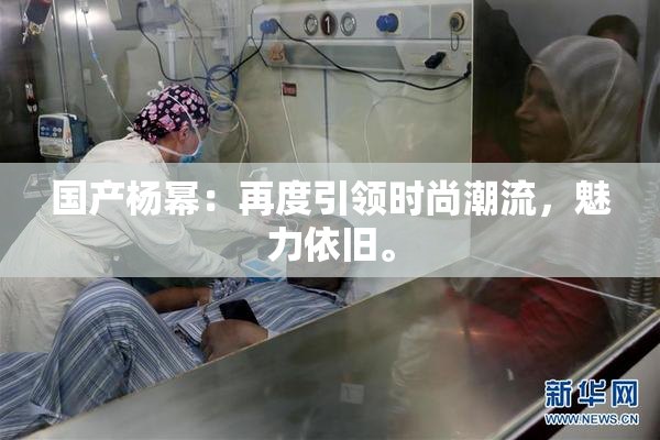 国产杨幂：再度引领时尚潮流，魅力依旧。