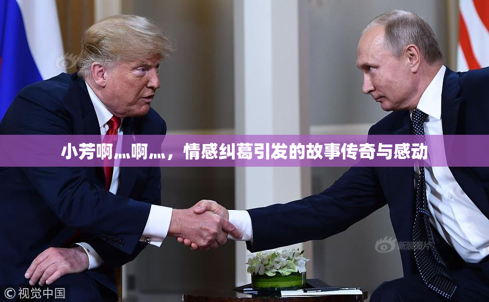小芳啊灬啊灬，情感纠葛引发的故事传奇与感动