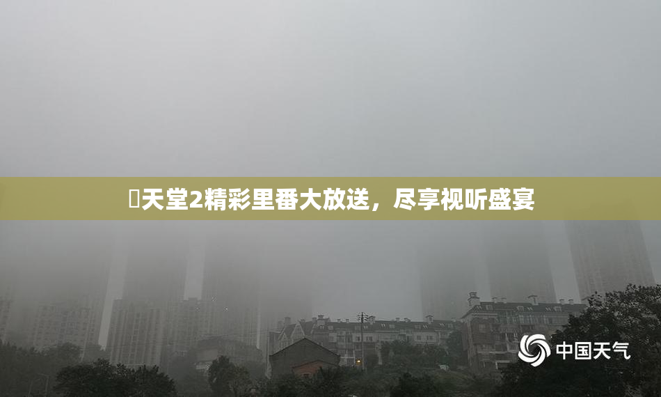 妺天堂2精彩里番大放送，尽享视听盛宴
