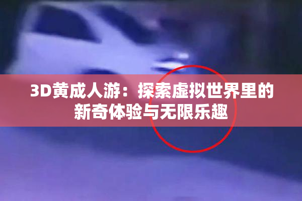 3D黄成人游：探索虚拟世界里的新奇体验与无限乐趣