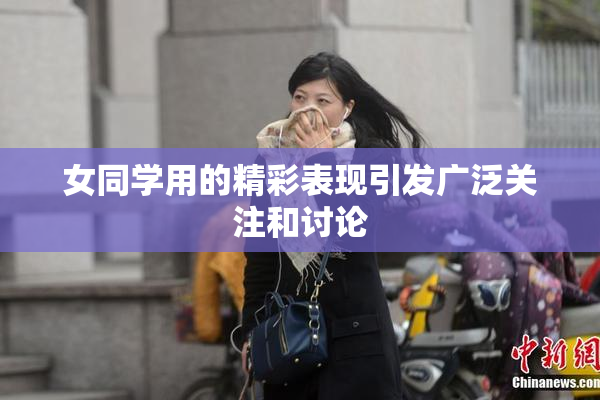 女同学用的精彩表现引发广泛关注和讨论