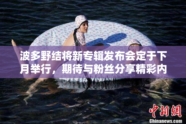 波多野结将新专辑发布会定于下月举行，期待与粉丝分享精彩内容