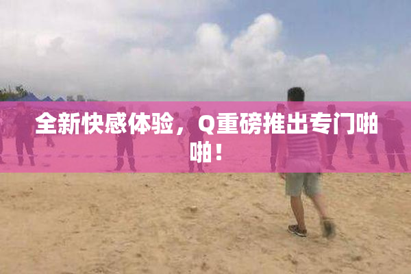 全新快感体验，Q重磅推出专门啪啪！