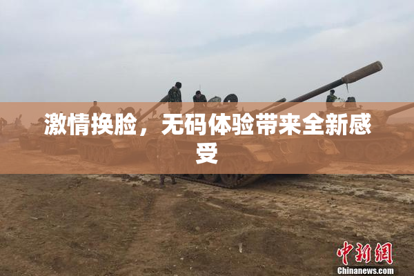 激情换脸，无码体验带来全新感受