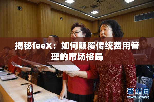 揭秘feeX：如何颠覆传统费用管理的市场格局