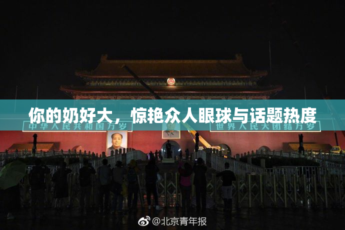 你的奶好大，惊艳众人眼球与话题热度