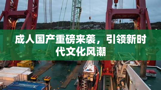 成人国产重磅来袭，引领新时代文化风潮