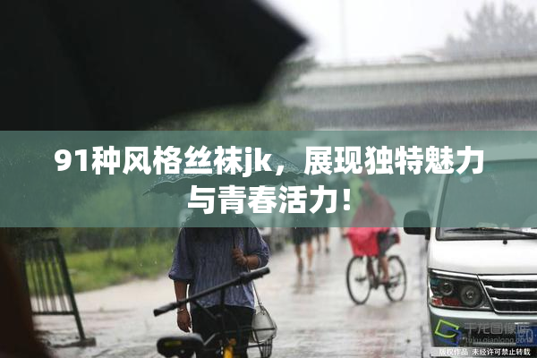 91种风格丝袜jk，展现独特魅力与青春活力！