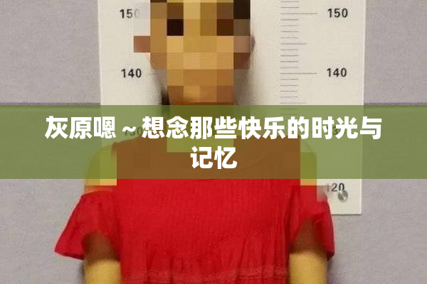 灰原嗯～想念那些快乐的时光与记忆