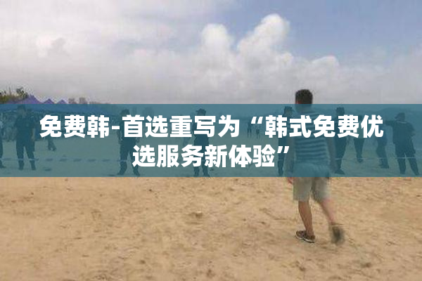 免费韩-首选重写为“韩式免费优选服务新体验”