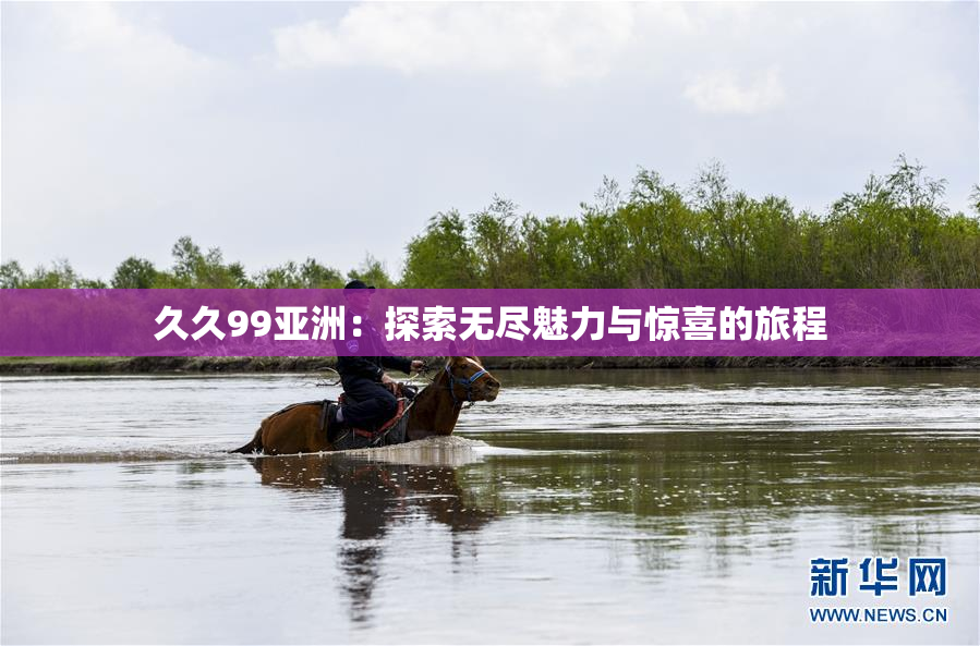 久久99亚洲：探索无尽魅力与惊喜的旅程