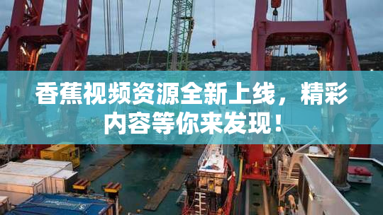 香蕉视频资源全新上线，精彩内容等你来发现！