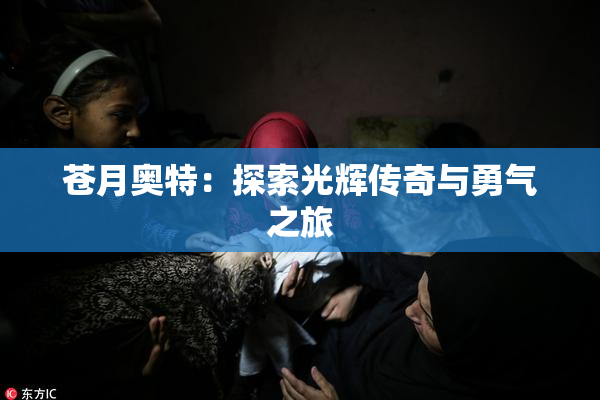 苍月奥特：探索光辉传奇与勇气之旅