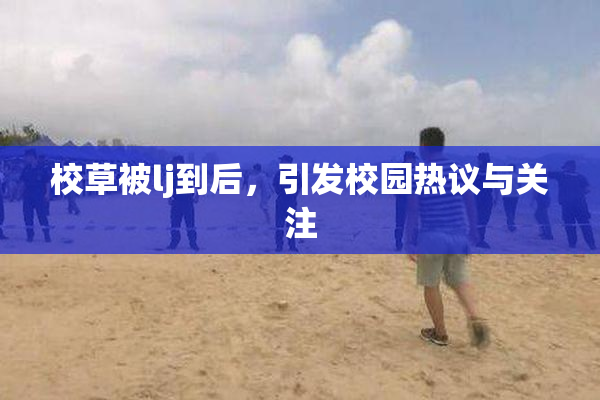 校草被lj到后，引发校园热议与关注