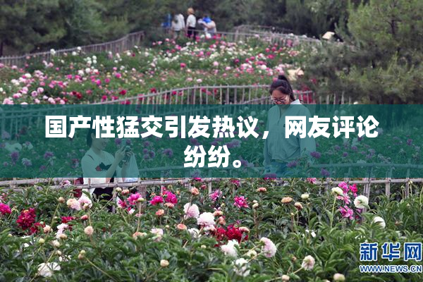 国产性猛交引发热议，网友评论纷纷。