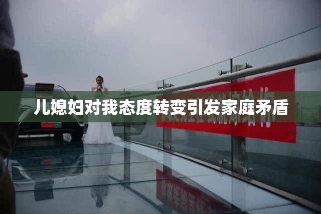 儿媳妇对我态度转变引发家庭矛盾