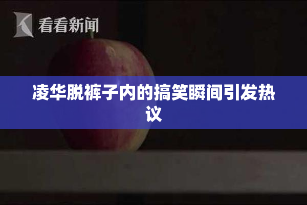 凌华脱裤子内的搞笑瞬间引发热议