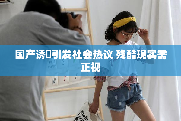 国产诱奷引发社会热议 残酷现实需正视