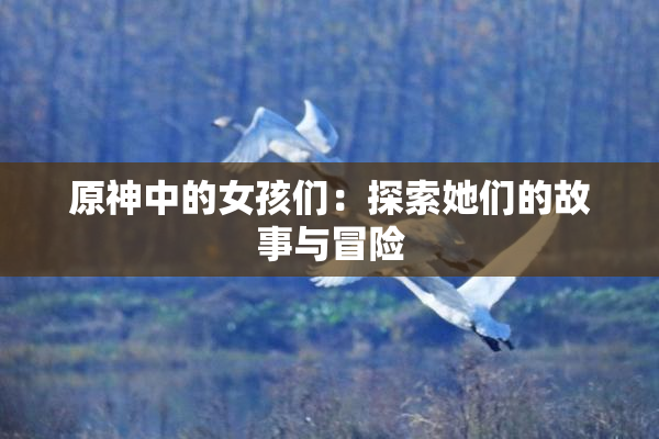 原神中的女孩们：探索她们的故事与冒险