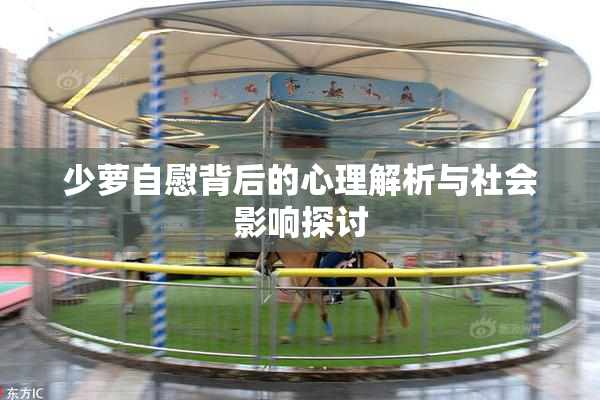 少萝自慰背后的心理解析与社会影响探讨
