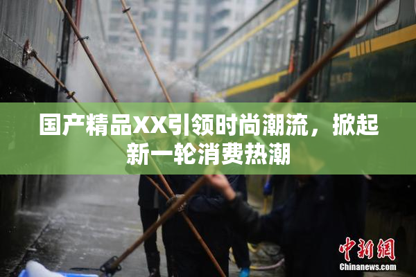 国产精品XX引领时尚潮流，掀起新一轮消费热潮