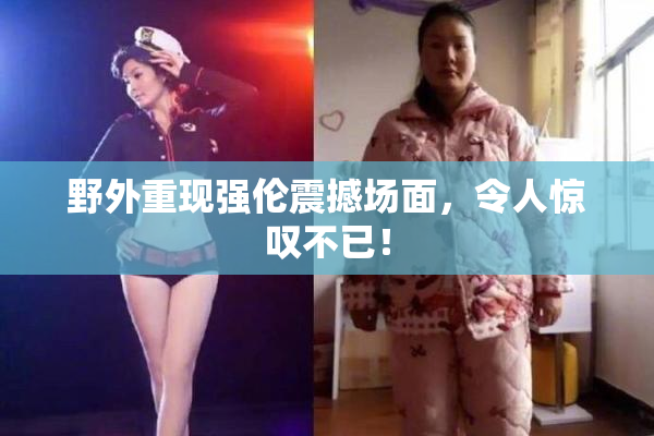 野外重现强伦震撼场面，令人惊叹不已！