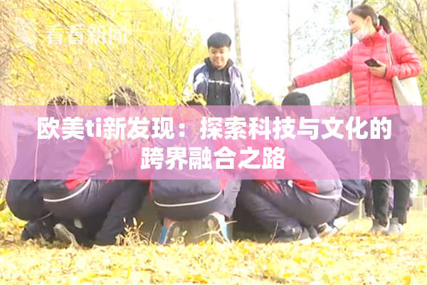 欧美ti新发现：探索科技与文化的跨界融合之路