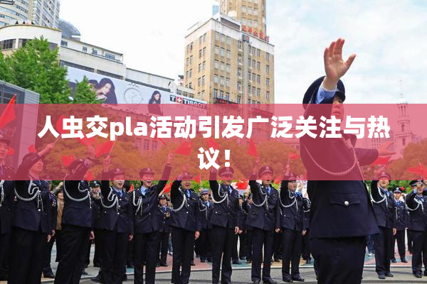 人虫交pla活动引发广泛关注与热议！
