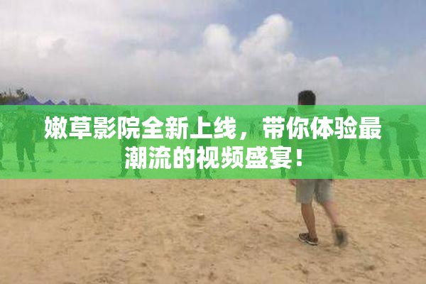 嫩草影院全新上线，带你体验最潮流的视频盛宴！