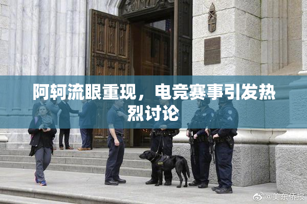 阿轲流眼重现，电竞赛事引发热烈讨论