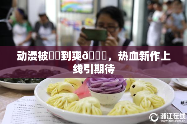 动漫被❌‌到爽🔞，热血新作上线引期待