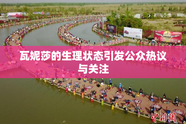 瓦妮莎的生理状态引发公众热议与关注