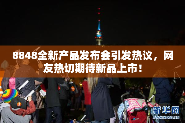 8848全新产品发布会引发热议，网友热切期待新品上市！