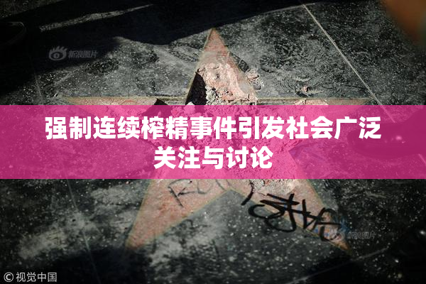 强制连续榨精事件引发社会广泛关注与讨论