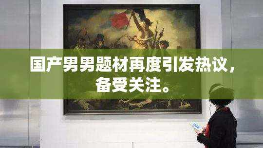 国产男男题材再度引发热议，备受关注。