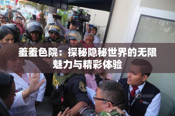 羞羞色院：探秘隐秘世界的无限魅力与精彩体验