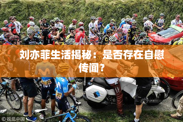 刘亦菲生活揭秘：是否存在自慰传闻？