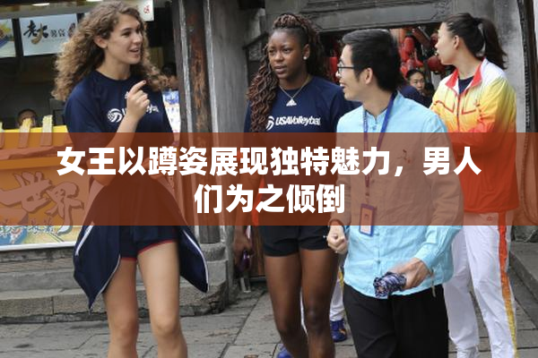 女王以蹲姿展现独特魅力，男人们为之倾倒