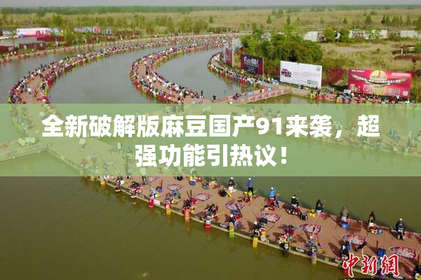 全新破解版麻豆国产91来袭，超强功能引热议！