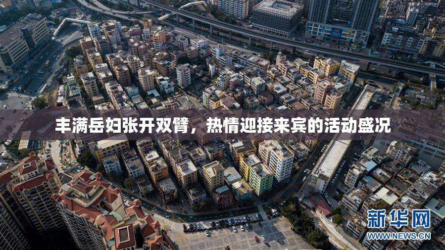 丰满岳妇张开双臂，热情迎接来宾的活动盛况