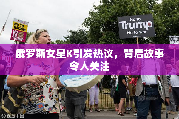俄罗斯女星K引发热议，背后故事令人关注