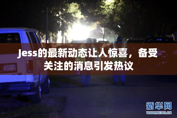 Jess的最新动态让人惊喜，备受关注的消息引发热议