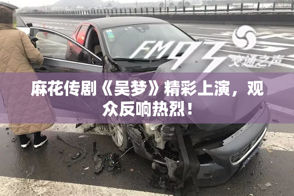 麻花传剧《吴梦》精彩上演，观众反响热烈！