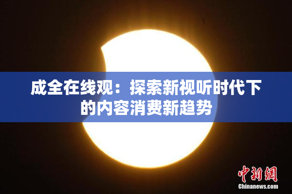 成全在线观：探索新视听时代下的内容消费新趋势